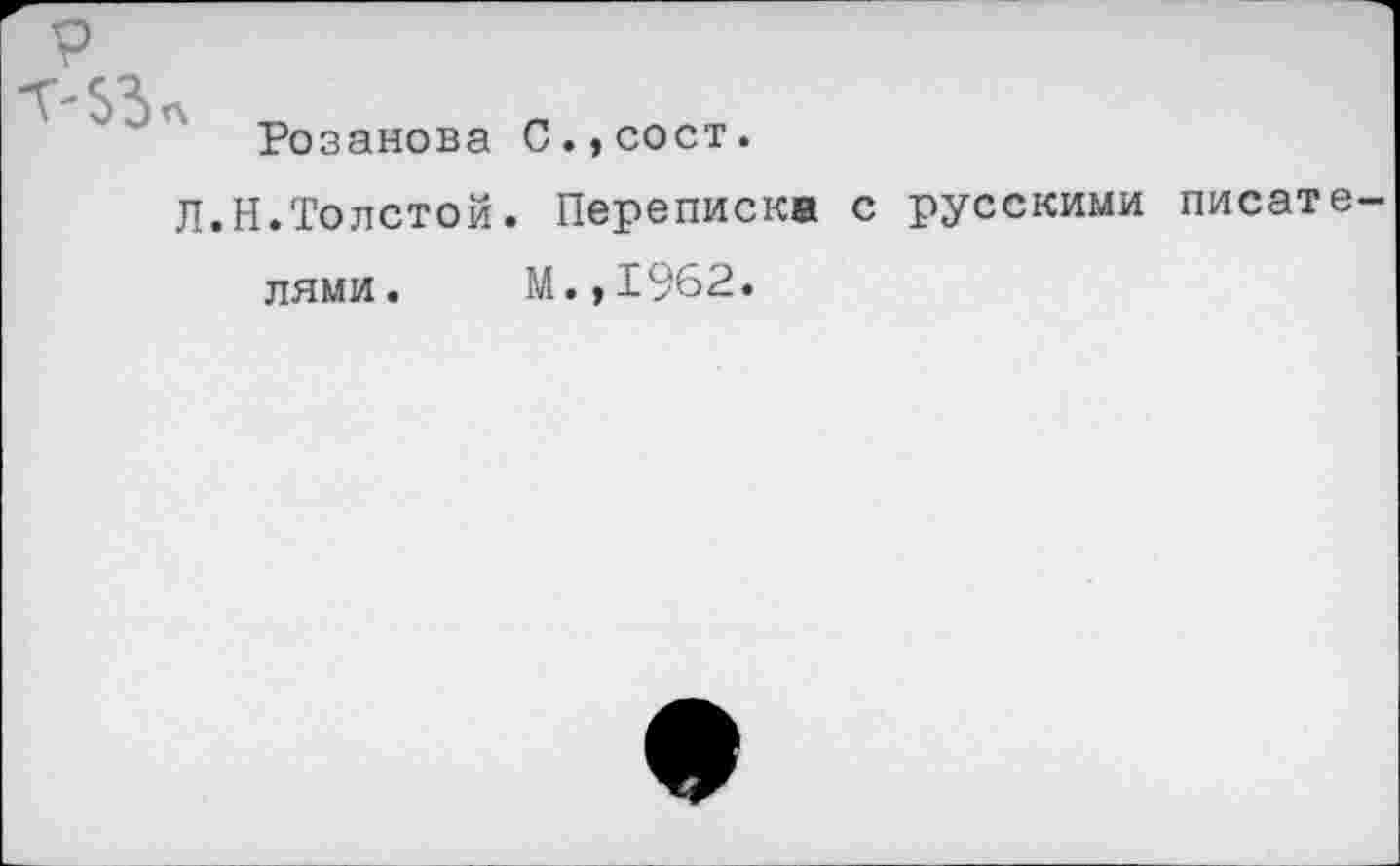 ﻿р
Розанова С.,сост.
Л.Н.Толстой. Переписка с русскими писателями. М.,1962.